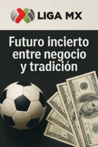 LIGA MX: FUTURO INCIERTO ENTRE NEGOCIO Y TRADICIÓN
